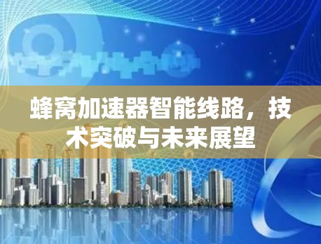 蜂窝加速器智能线路，技术突破与未来展望