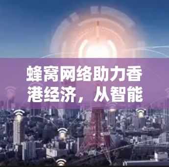 蜂窝网络助力香港经济,从智能节点到创新应用