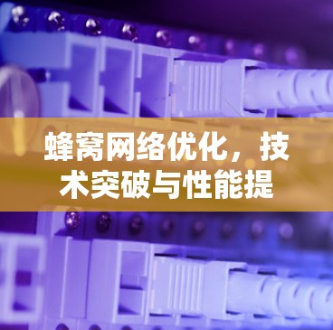 蜂窝网络优化，技术突破与性能提升