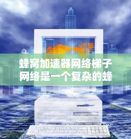 蜂窝加速器网络梯子网络是一个复杂的蜂窝网络结构，旨在优化蜂窝网络性能。以下是关于蜂窝加速器网络梯子网络的详细理解和分析