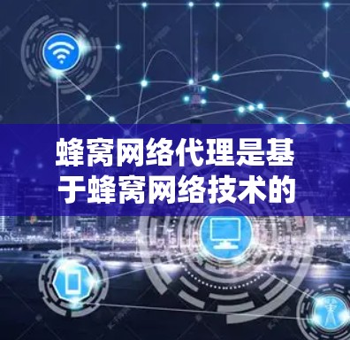 蜂窝网络代理是基于蜂窝网络技术的网络加速设备，用于提升蜂窝网络的性能和效率。以下是对蜂窝网络代理的详细说明