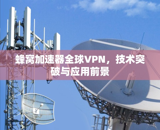 蜂窝加速器全球VPN，技术突破与应用前景