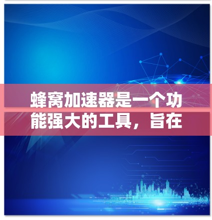 蜂窝加速器是一个功能强大的工具,旨在通过加速服务器运行程序以提升性能。以下是关于蜂窝加速器的详细整理