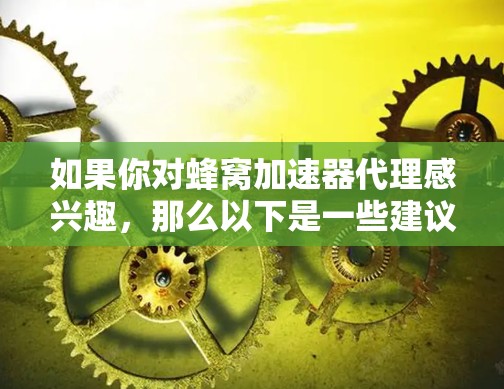 如果你对蜂窝加速器代理感兴趣，那么以下是一些建议和步骤，帮助你找到一种安全可靠的方法来使用蜂窝加速器
